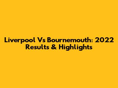 Liverpool Vs Bournemouth: 2022 Results & Highlights