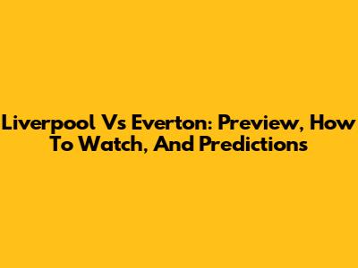 Liverpool Vs Everton: Preview, How To Watch, And Predictions