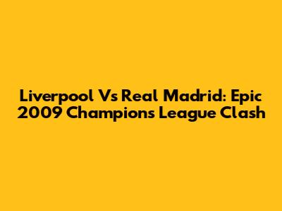Liverpool Vs Real Madrid: Epic 2009 Champions League Clash