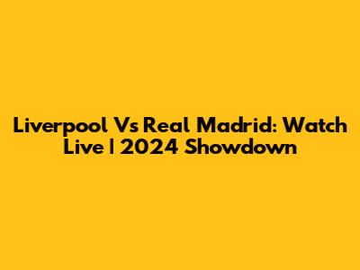 Liverpool Vs Real Madrid: Watch Live | 2024 Showdown