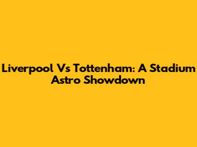 Liverpool Vs Tottenham: A Stadium Astro Showdown