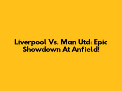 Liverpool Vs. Man Utd: Epic Showdown At Anfield!