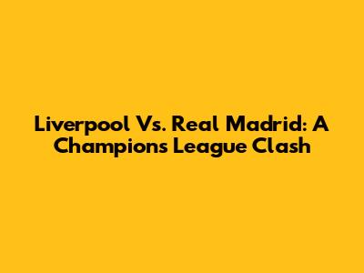 Liverpool Vs. Real Madrid: A Champions League Clash