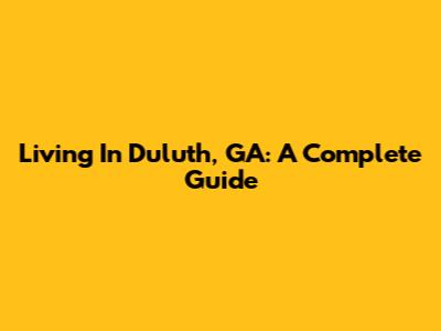 Living In Duluth, GA: A Complete Guide