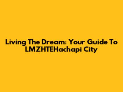 Living The Dream: Your Guide To LMZHTEHachapi City