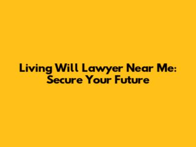 Living Will Lawyer Near Me: Secure Your Future