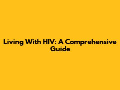 Living With HIV: A Comprehensive Guide