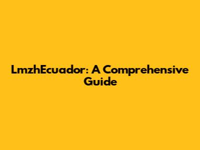 LmzhEcuador: A Comprehensive Guide