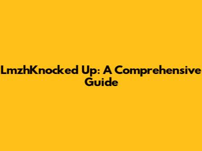 LmzhKnocked Up: A Comprehensive Guide