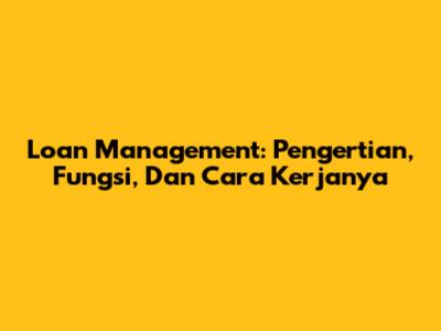 Loan Management: Pengertian, Fungsi, Dan Cara Kerjanya