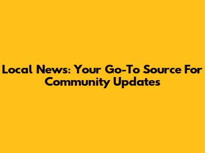 Local News: Your Go-To Source For Community Updates