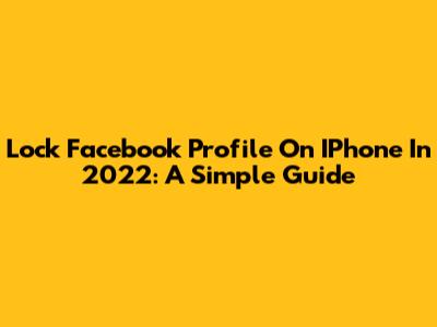Lock Facebook Profile On IPhone In 2022: A Simple Guide
