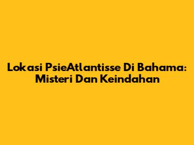 Lokasi PsieAtlantisse Di Bahama: Misteri Dan Keindahan