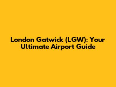 London Gatwick (LGW): Your Ultimate Airport Guide