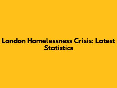 London Homelessness Crisis: Latest Statistics