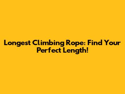 Longest Climbing Rope: Find Your Perfect Length!