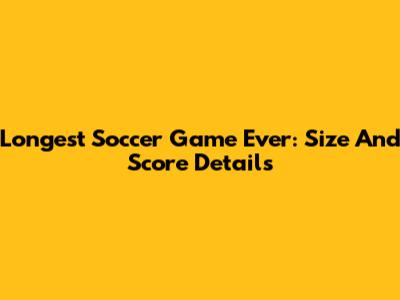 Longest Soccer Game Ever: Size And Score Details