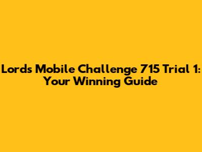 Lords Mobile Challenge 715 Trial 1: Your Winning Guide