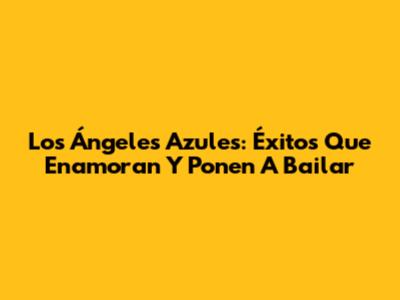 Los Ángeles Azules: Éxitos Que Enamoran Y Ponen A Bailar