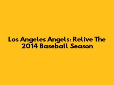 Los Angeles Angels: Relive The 2014 Baseball Season