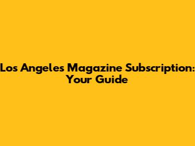 Los Angeles Magazine Subscription: Your Guide