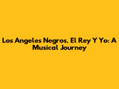 Los Angeles Negros, El Rey Y Yo: A Musical Journey