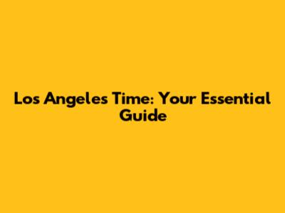 Los Angeles Time: Your Essential Guide