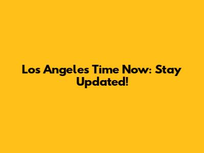 Los Angeles Time Now: Stay Updated!