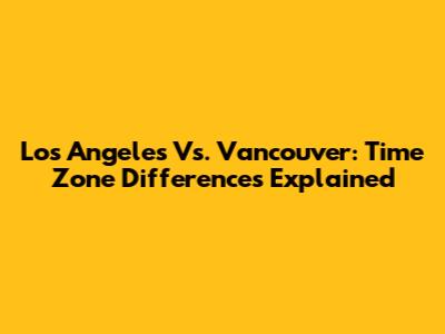 Los Angeles Vs. Vancouver: Time Zone Differences Explained