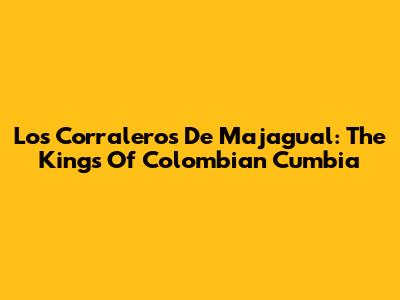 Los Corraleros De Majagual: The Kings Of Colombian Cumbia