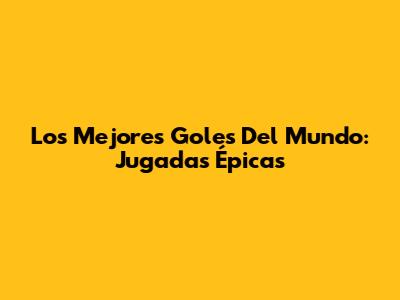 Los Mejores Goles Del Mundo: Jugadas Épicas