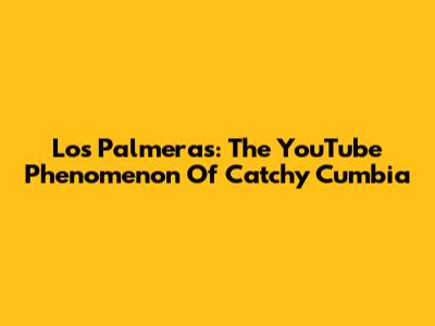 Los Palmeras: The YouTube Phenomenon Of Catchy Cumbia