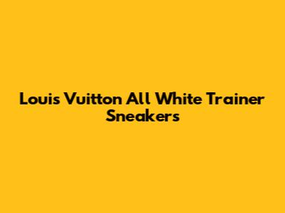 Louis Vuitton All White Trainer Sneakers