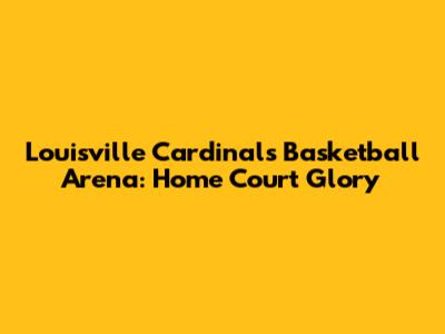 Louisville Cardinals Basketball Arena: Home Court Glory