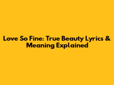 Love So Fine: True Beauty Lyrics & Meaning Explained