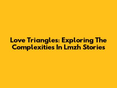 Love Triangles: Exploring The Complexities In Lmzh Stories