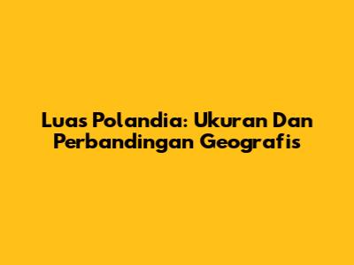 Luas Polandia: Ukuran Dan Perbandingan Geografis