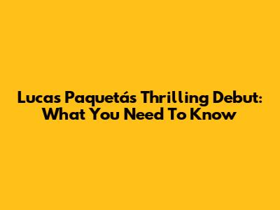 Lucas Paquetá's Thrilling Debut: What You Need To Know