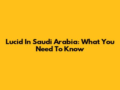 Lucid In Saudi Arabia: What You Need To Know