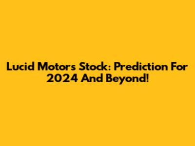 Lucid Motors Stock: Prediction For 2024 And Beyond!
