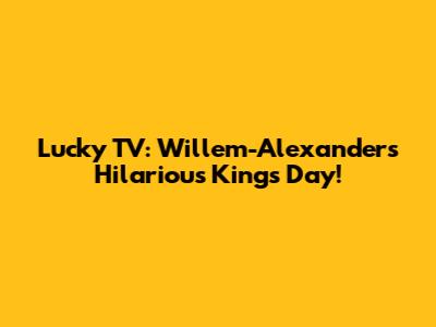 Lucky TV: Willem-Alexander's Hilarious King's Day!