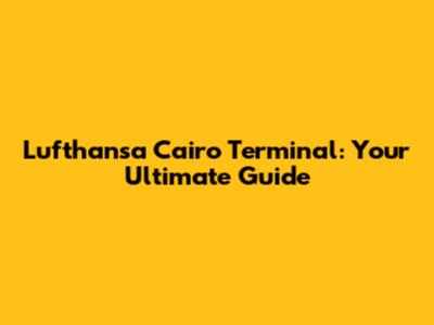 Lufthansa Cairo Terminal: Your Ultimate Guide