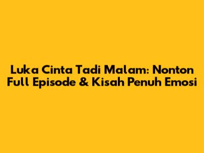 Luka Cinta Tadi Malam: Nonton Full Episode & Kisah Penuh Emosi