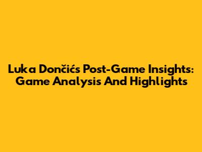 Luka Dončić's Post-Game Insights: Game Analysis And Highlights