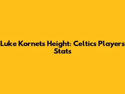Luke Kornet's Height: Celtics Player's Stats