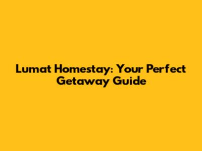 Lumat Homestay: Your Perfect Getaway Guide