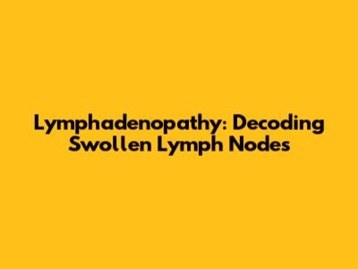 Lymphadenopathy: Decoding Swollen Lymph Nodes