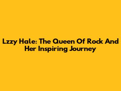 Lzzy Hale: The Queen Of Rock And Her Inspiring Journey