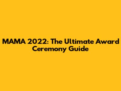 MAMA 2022: The Ultimate Award Ceremony Guide