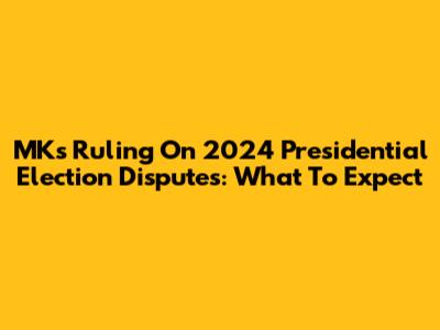MK's Ruling On 2024 Presidential Election Disputes: What To Expect